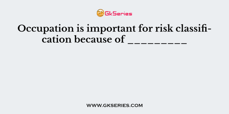 Occupation is important for risk classification because of _________