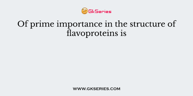 Of prime importance in the structure of flavoproteins is