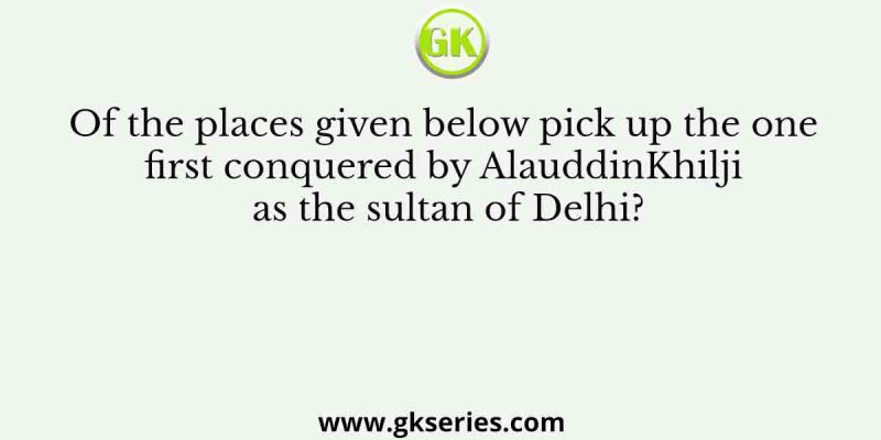 Of the places given below pick up the one first conquered by Alauddin Khilji as the sultan of Delhi?