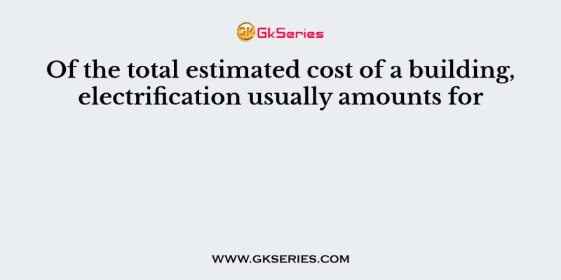 Of the total estimated cost of a building, electrification usually amounts for