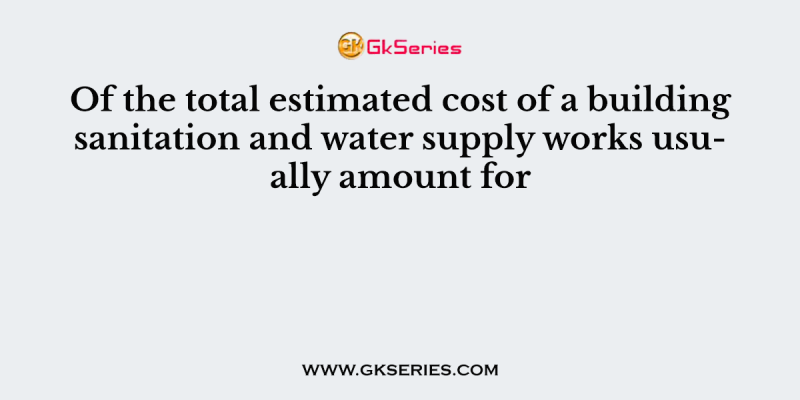 Of the total estimated cost of a building sanitation and water supply works usually amount for
