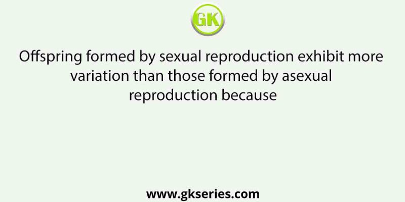 Offspring formed by sexual reproduction exhibit more variation than those formed by asexual reproduction because
