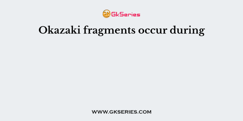 Okazaki fragments occur during