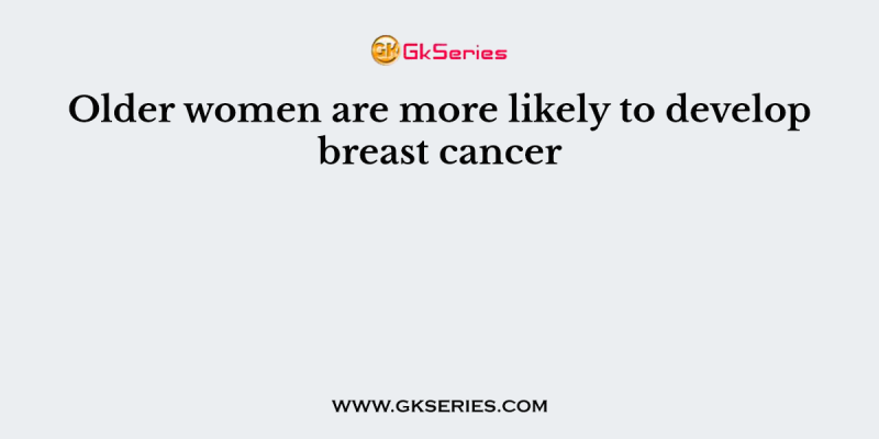 Older women are more likely to develop breast cancer