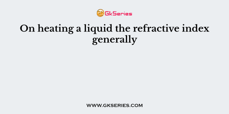 On heating a liquid the refractive index generally