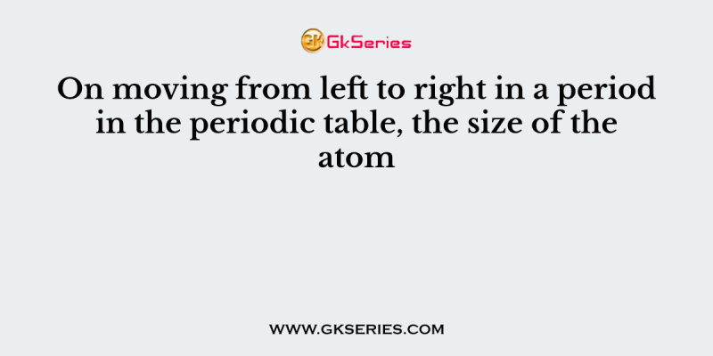 On moving from left to right in a period in the periodic table, the size of the atom