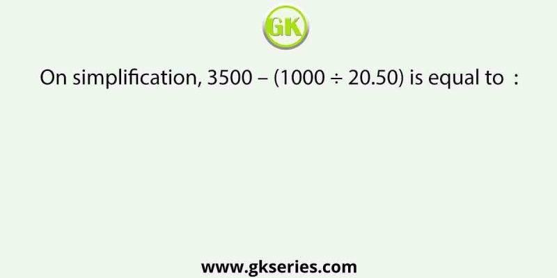 On simplification, 3500 – (1000 ÷ 20.50) is equal to  :