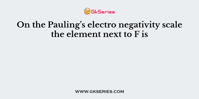 On the Pauling’s electro negativity scale the element next to F is