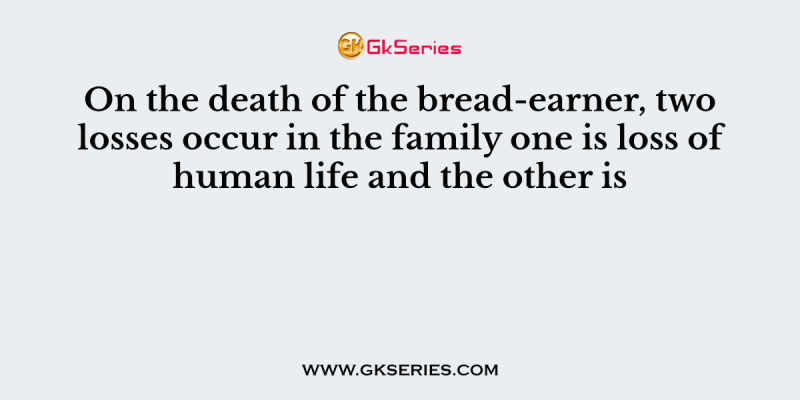 On the death of the bread-earner, two losses occur in the family one is loss of human life and the other is