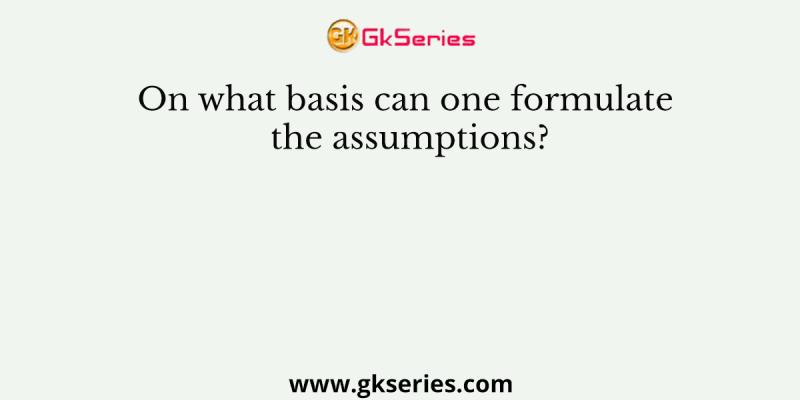 On what basis can one formulate the assumptions?