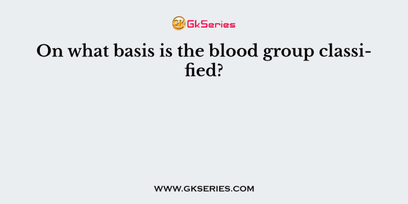 On what basis is the blood group classified?