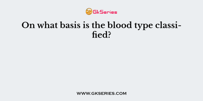 On what basis is the blood type classified?