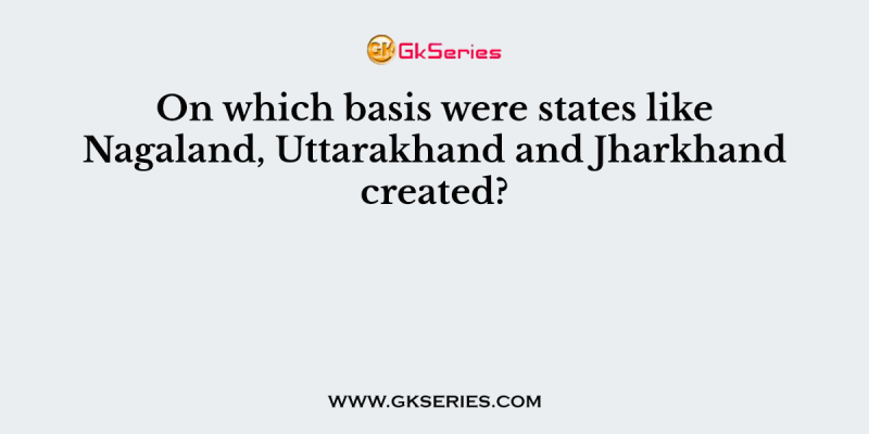 On which basis were states like Nagaland, Uttarakhand and Jharkhand created?