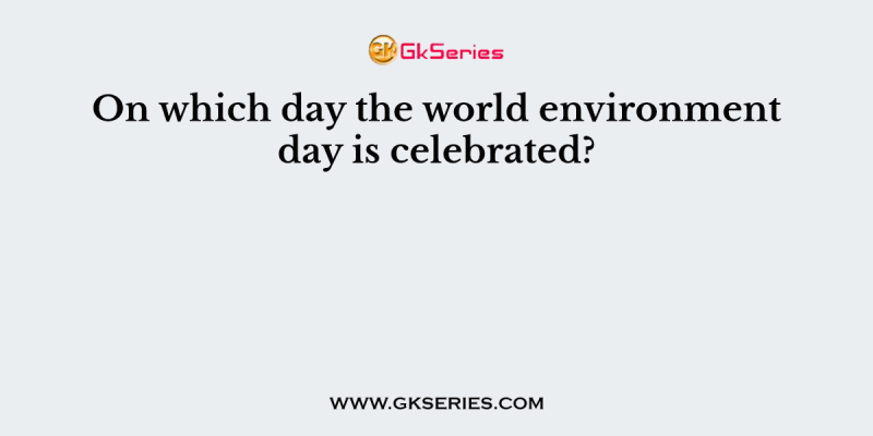 On which day the world environment day is celebrated?