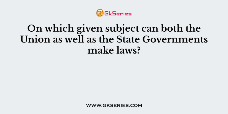 On which given subject can both the Union as well as the State Governments make laws?
