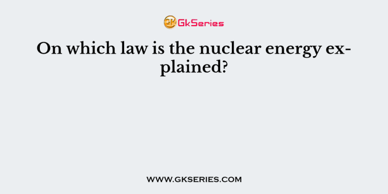 On which law is the nuclear energy explained?
