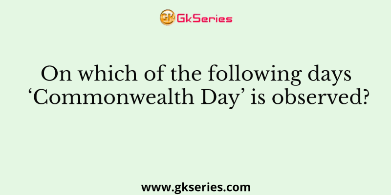 On which of the following days ‘Commonwealth Day’ is observed?