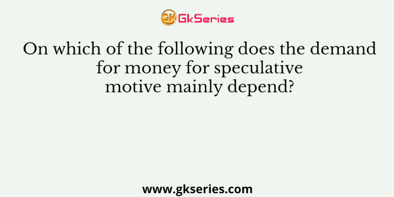 On which of the following does the demand for money for speculative motive mainly depend?