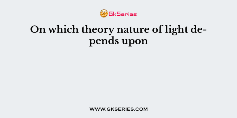On which theory nature of light depends upon      