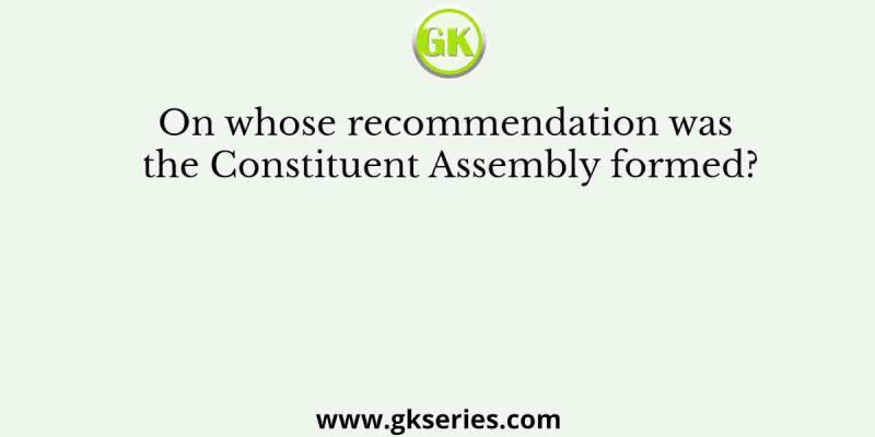 On whose recommendation was the Constituent Assembly formed?