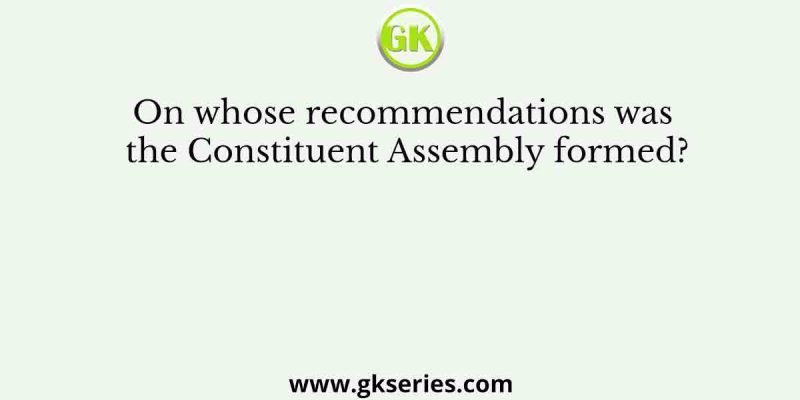 On whose recommendations was the Constituent Assembly formed?