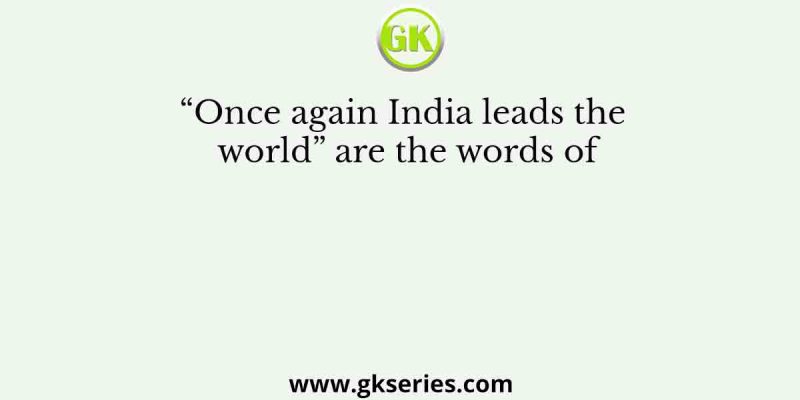 “Once again India leads the world” are the words of
