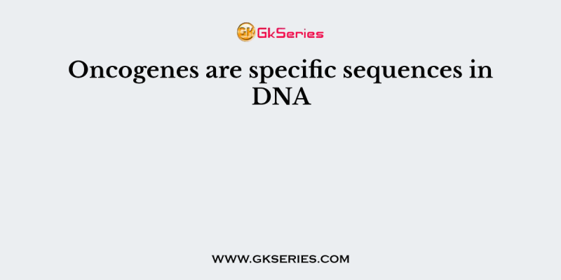 Oncogenes are specific sequences in DNA