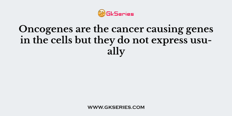 Oncogenes are the cancer causing genes in the cells but they do not express usually