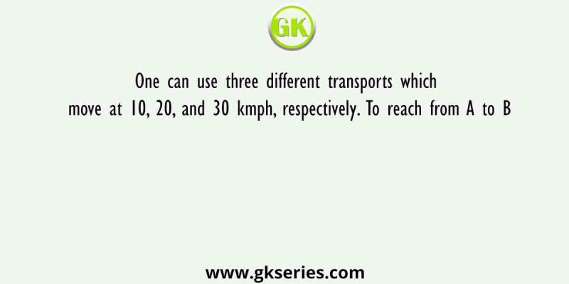 One can use three different transports which move at 10, 20, and 30 kmph, respectively. To reach from A to B