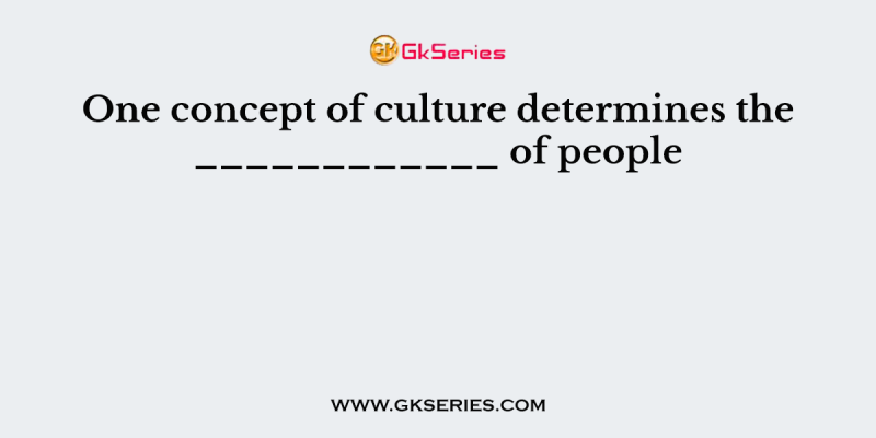 One concept of culture determines the ____________ of people