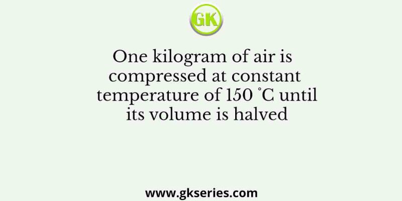 One kilogram of air is compressed at constant temperature of 150 ˚C until its volume is halved