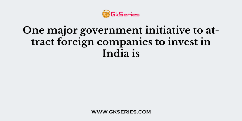 One major government initiative to attract foreign companies to invest in India is