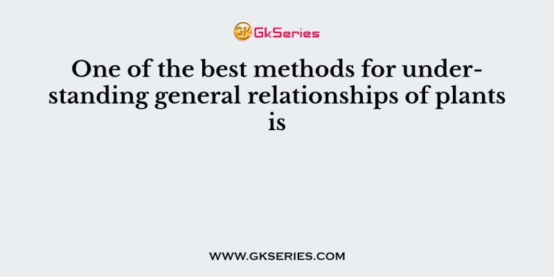 One of the best methods for understanding general relationships of plants is