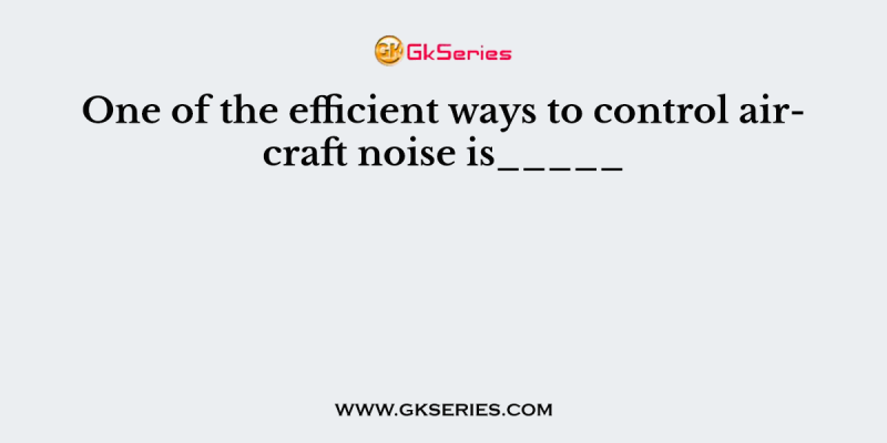 One of the efficient ways to control aircraft noise is_____