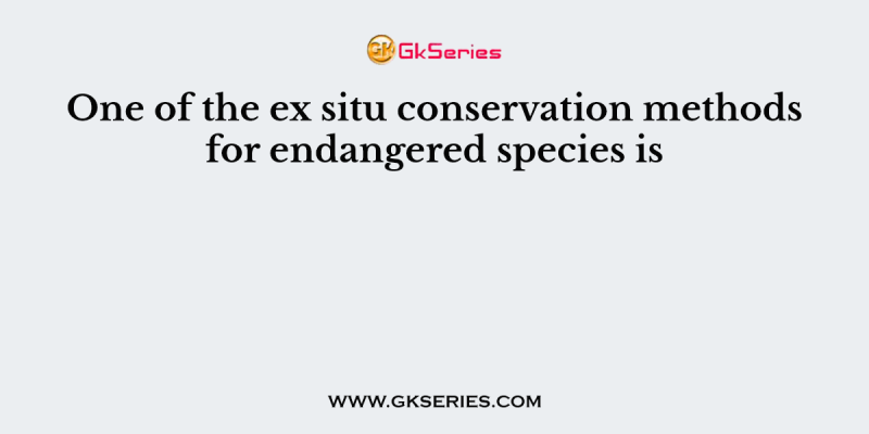 One of the ex situ conservation methods for endangered species is