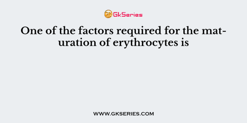 One of the factors required for the maturation of erythrocytes is