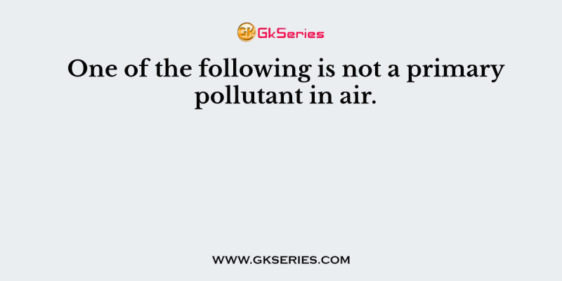 One of the following is not a primary pollutant in air.