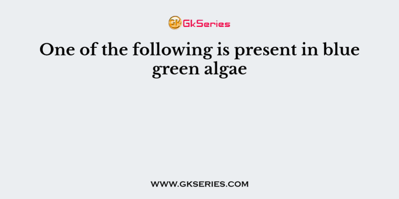 One of the following is present in blue green algae