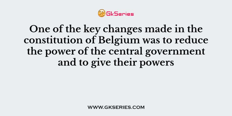 One of the key changes made in the constitution of Belgium was to reduce the power of the central government and to give their powers