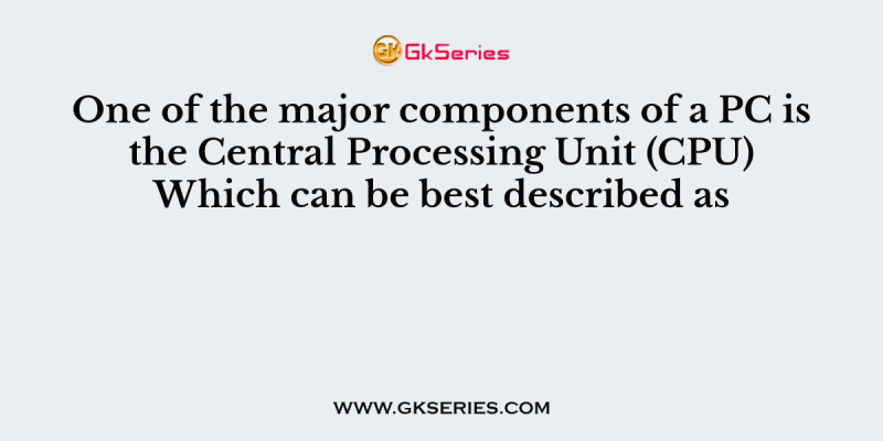 One of the major components of a PC is the Central Processing Unit (CPU) Which can be best described as