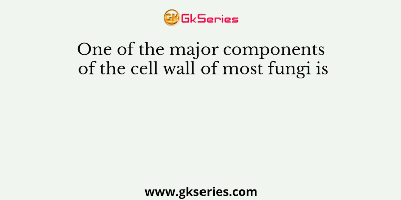 One of the major components of the cell wall of most fungi is