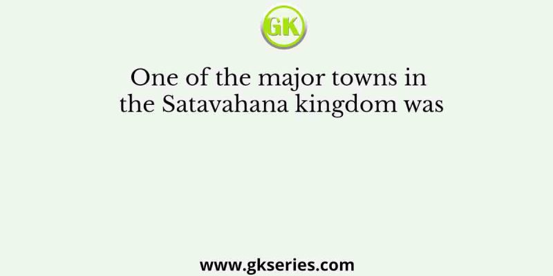 One of the major towns in the Satavahana kingdom was
