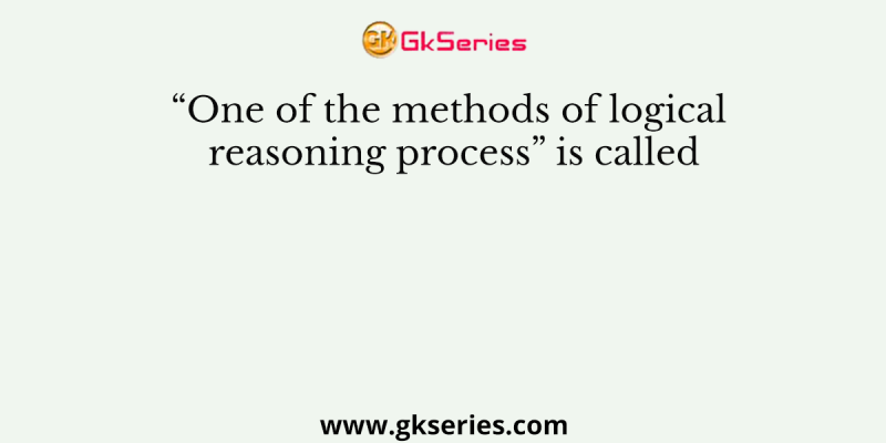 “One of the methods of logical reasoning process” is called