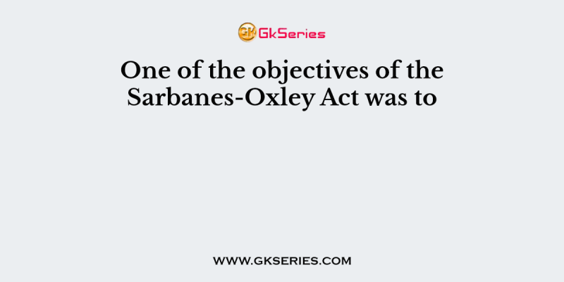 One of the objectives of the Sarbanes-Oxley Act was to