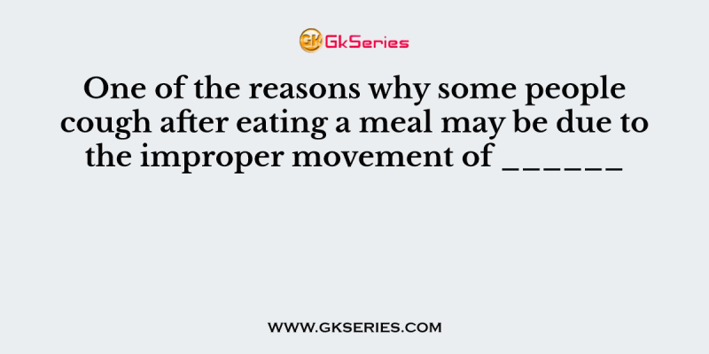 One of the reasons why some people cough after eating a meal may be due to the improper movement of ______
