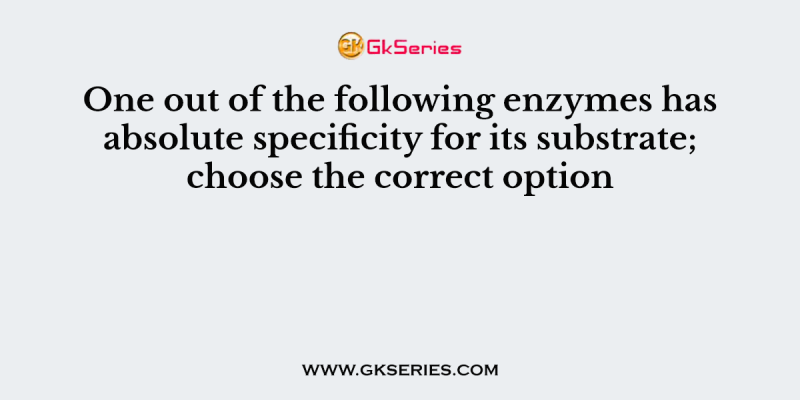 One out of the following enzymes has absolute specificity for its substrate; choose the correct option