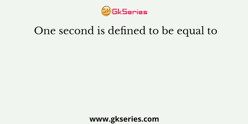 One second is defined to be equal to