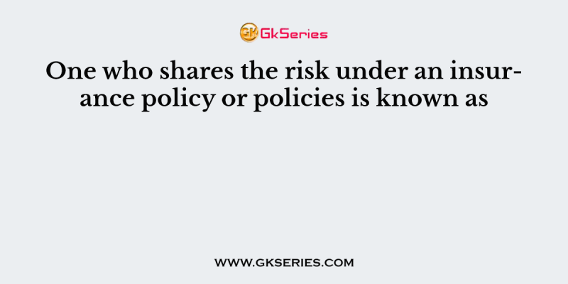One who shares the risk under an insurance policy or policies is known as