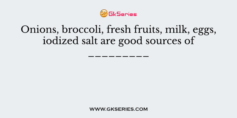 Onions, broccoli, fresh fruits, milk, eggs, iodized salt are good sources of _________