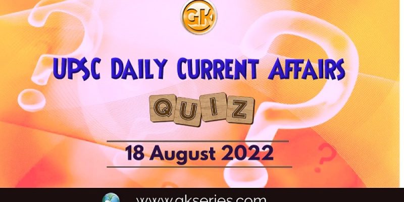 UPSC Daily Current Affairs Quiz: 18 August 2022